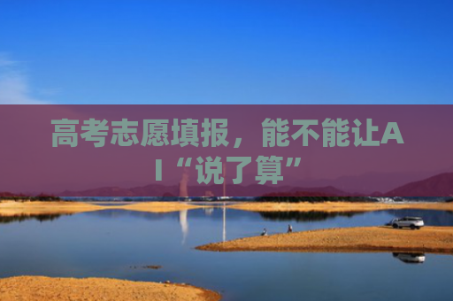 高考志愿填报，能不能让AI“说了算”