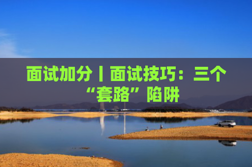 面试加分丨面试技巧：三个“套路”陷阱