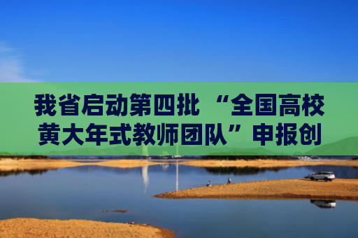 我省启动第四批 “全国高校黄大年式教师团队”申报创建工作