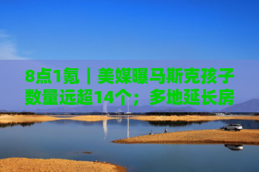 8点1氪｜美媒曝马斯克孩子数量远超14个；多地延长房贷年限最高至68岁；雷军回应小米重回手机出货量第一