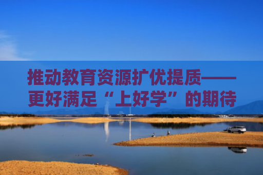 推动教育资源扩优提质——更好满足“上好学”的期待