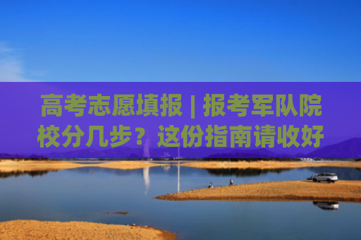 高考志愿填报 | 报考军队院校分几步？这份指南请收好↓