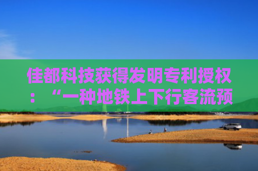 佳都科技获得发明专利授权：“一种地铁上下行客流预测方法及处理终端”