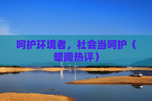 呵护环境者，社会当呵护（暖闻热评）