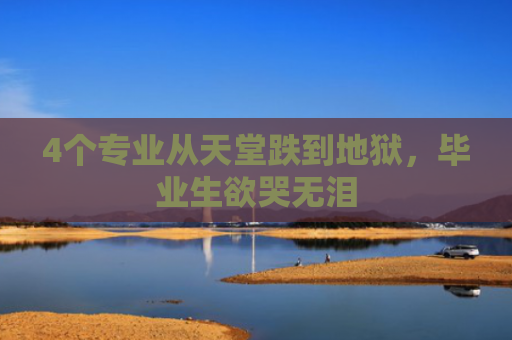 4个专业从天堂跌到地狱，毕业生欲哭无泪