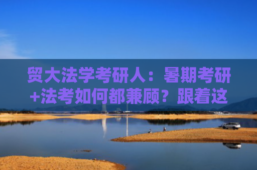 贸大法学考研人：暑期考研+法考如何都兼顾？跟着这样做！