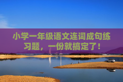 小学一年级语文连词成句练习题，一份就搞定了！