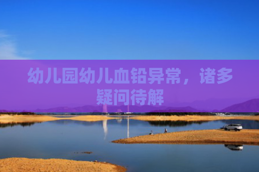 幼儿园幼儿血铅异常，诸多疑问待解