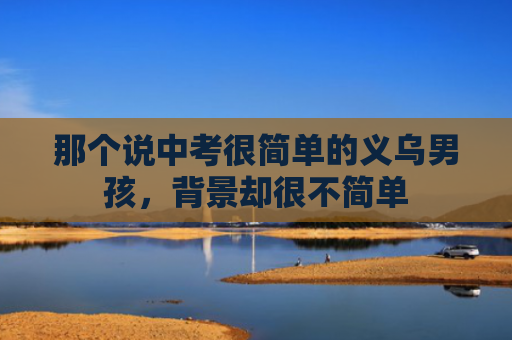 那个说中考很简单的义乌男孩，背景却很不简单