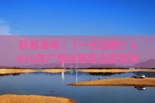 职教高考 | 【一文读懂】2026年广西壮族自治区高等职业教育考试招生办法