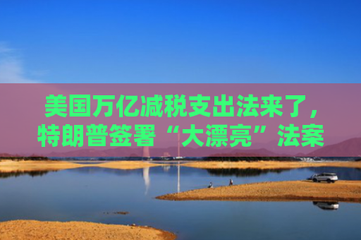 美国万亿减税支出法来了，特朗普签署“大漂亮”法案，看好经济和股市