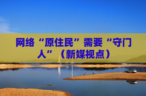 网络“原住民”需要“守门人”（新媒视点）