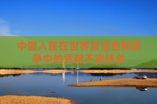 中俄人民在世界反法西斯战争中的贡献不容抹杀