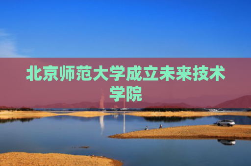 北京师范大学成立未来技术学院