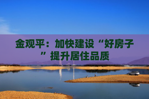 金观平：加快建设“好房子”提升居住品质
