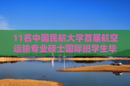 11名中国民航大学首届航空运输专业硕士国际班学生毕业