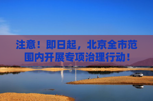 注意！即日起，北京全市范围内开展专项治理行动！