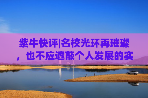 紫牛快评|名校光环再璀璨，也不应遮蔽个人发展的实际坐标