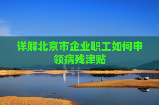 详解北京市企业职工如何申领病残津贴