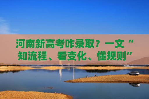 河南新高考咋录取？一文“知流程、看变化、懂规则”