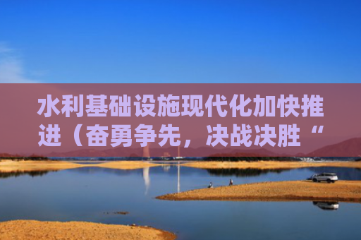 水利基础设施现代化加快推进（奋勇争先，决战决胜“十四五”）