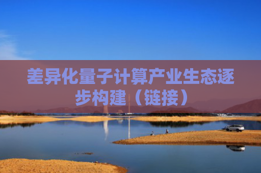 差异化量子计算产业生态逐步构建（链接）