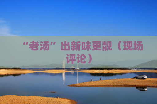 “老汤”出新味更靓（现场评论）
