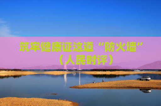 筑牢健康证这道“防火墙”（人民时评）