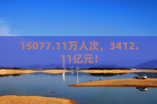 15077.11万人次，3412.11亿元！