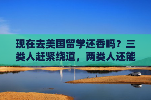 现在去美国留学还香吗？三类人赶紧绕道，两类人还能冲