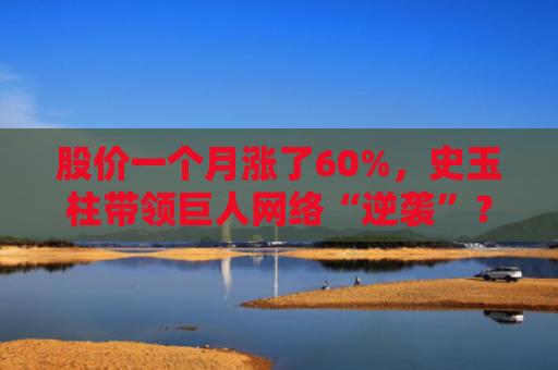 股价一个月涨了60%，史玉柱带领巨人网络“逆袭”？