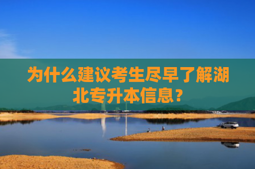为什么建议考生尽早了解湖北专升本信息？