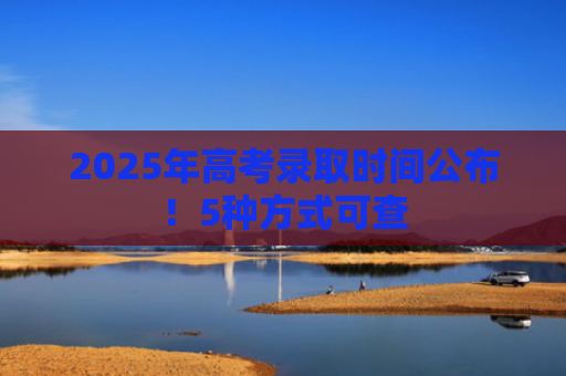 2025年高考录取时间公布！5种方式可查