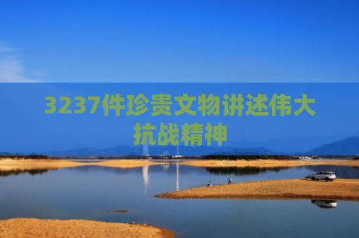 3237件珍贵文物讲述伟大抗战精神