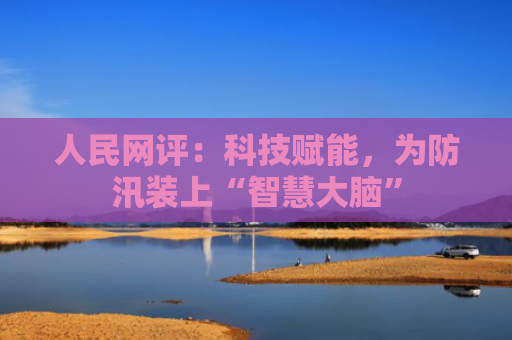 人民网评：科技赋能，为防汛装上“智慧大脑”