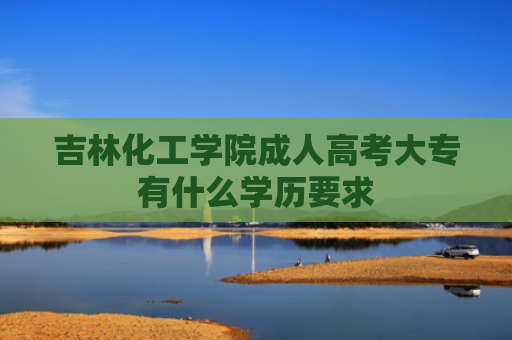 吉林化工学院成人高考大专有什么学历要求