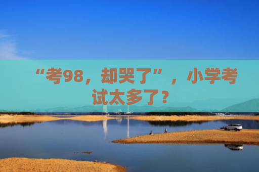 “考98，却哭了”，小学考试太多了？