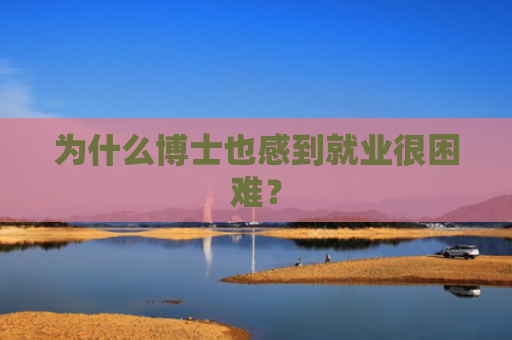 为什么博士也感到就业很困难？