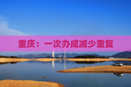 重庆：一次办成减少重复