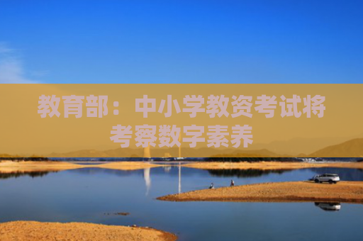 教育部：中小学教资考试将考察数字素养