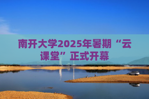 南开大学2025年暑期“云课堂”正式开幕