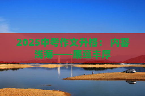 2025中考作文升格： 内容浅薄——底蕴丰厚