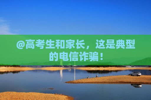 @高考生和家长，这是典型的电信诈骗！