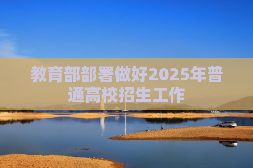 教育部部署做好2025年普通高校招生工作