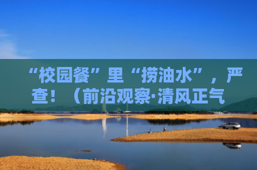“校园餐”里“捞油水”，严查！（前沿观察·清风正气在身边④）