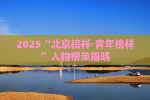 2025“北京榜样·青年榜样”人物榜单揭晓