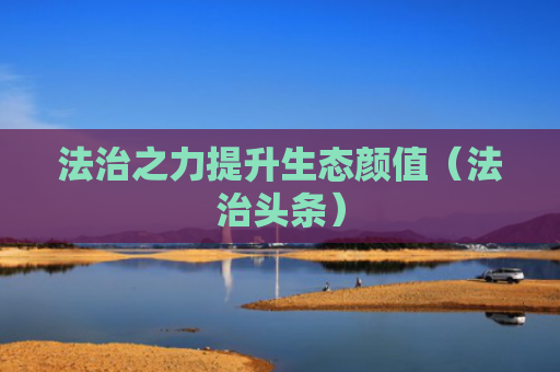 法治之力提升生态颜值（法治头条）