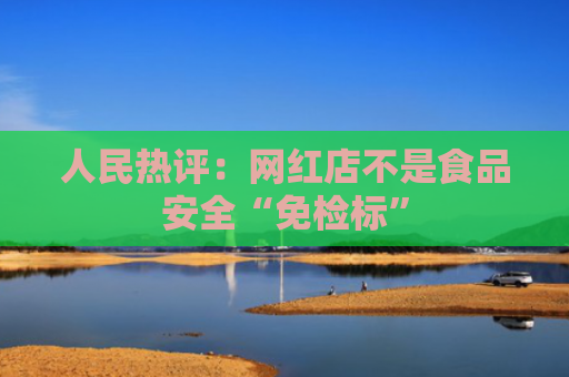 人民热评：网红店不是食品安全“免检标”