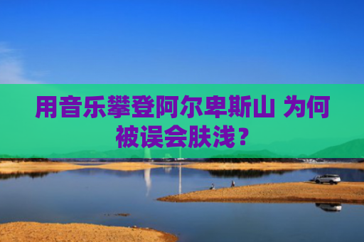 用音乐攀登阿尔卑斯山 为何被误会肤浅？