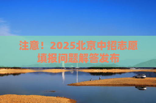 注意！2025北京中招志愿填报问题解答发布